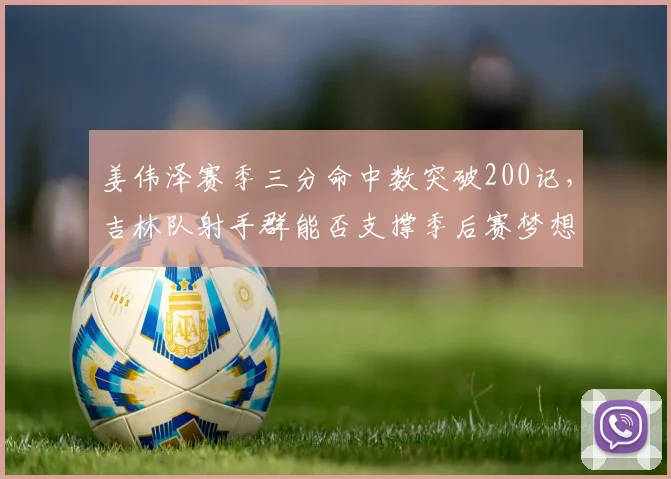 姜伟泽赛季三分命中数突破200记,吉林队射手群能否支撑季后赛梦想?