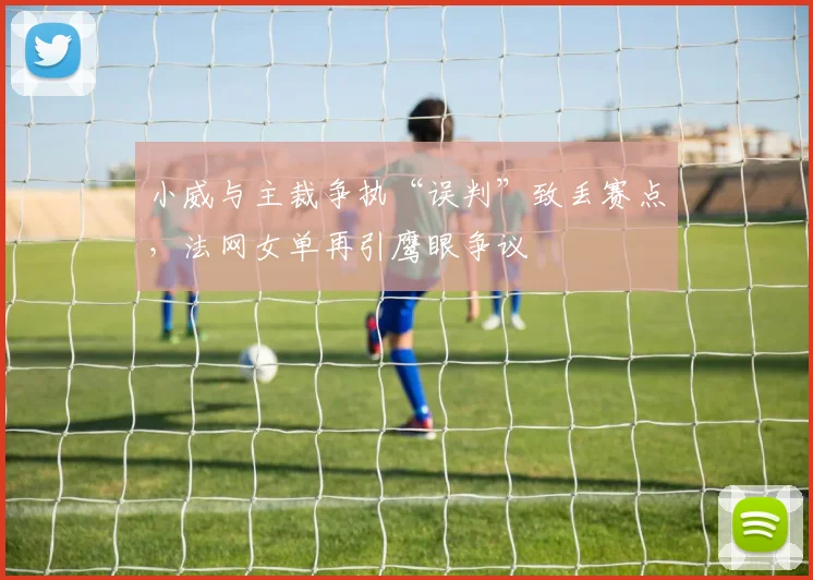 小威与主裁争执“误判”致丢赛点，法网女单再引鹰眼争议