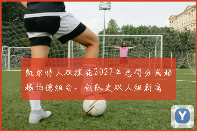 凯尔特人双探花2027年总得分或超越伯德组合，创队史双人组新高