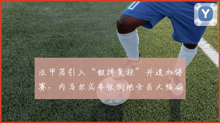法甲若引入“假摔复核”并追加停赛,内马尔式夸张倒地会否大幅减少?