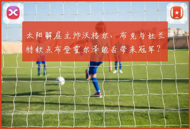 太阳解雇主帅沃格尔,布克与杜兰特钦点布登霍尔泽能否带来冠军?
