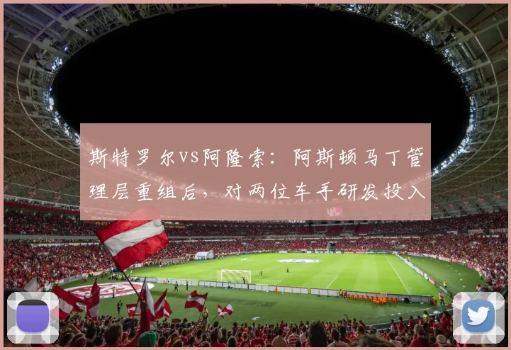 斯特罗尔vs阿隆索:阿斯顿马丁管理层重组后,对两位车手研发投入比例对比,老将权重上升